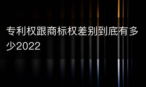 专利权跟商标权差别到底有多少2022