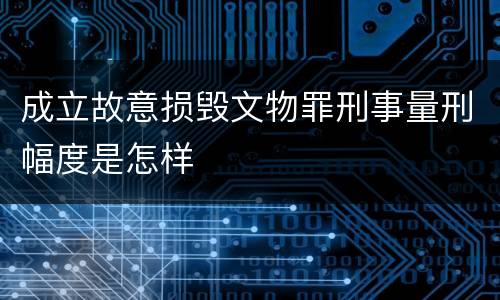 成立故意损毁文物罪刑事量刑幅度是怎样