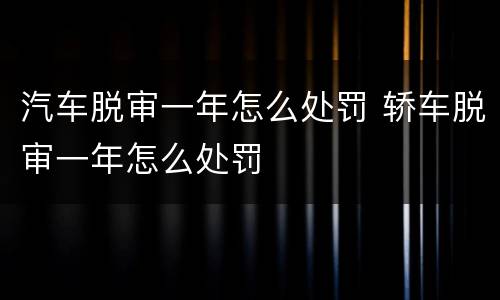 汽车脱审一年怎么处罚 轿车脱审一年怎么处罚