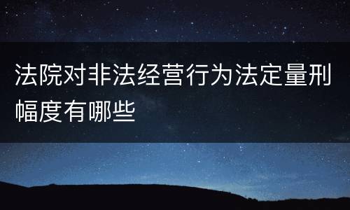法院对非法经营行为法定量刑幅度有哪些