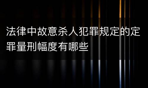 法律中故意杀人犯罪规定的定罪量刑幅度有哪些