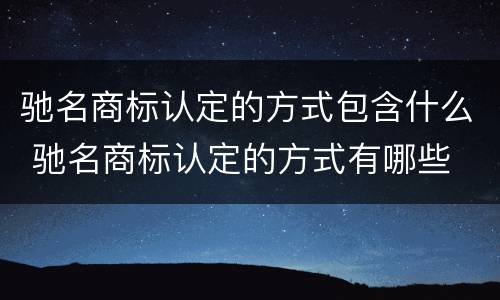 驰名商标认定的方式包含什么 驰名商标认定的方式有哪些