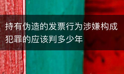 持有伪造的发票行为涉嫌构成犯罪的应该判多少年
