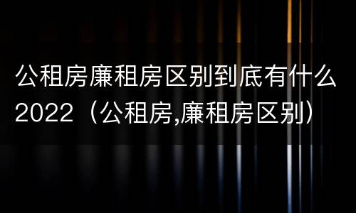 公租房廉租房区别到底有什么2022（公租房,廉租房区别）