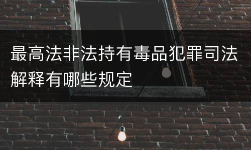 最高法非法持有毒品犯罪司法解释有哪些规定