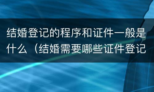 结婚登记的程序和证件一般是什么（结婚需要哪些证件登记）