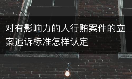 对有影响力的人行贿案件的立案追诉标准怎样认定