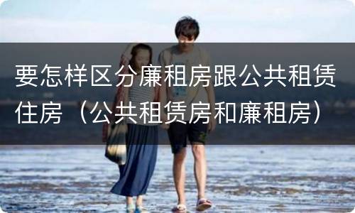 要怎样区分廉租房跟公共租赁住房（公共租赁房和廉租房）