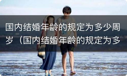 国内结婚年龄的规定为多少周岁（国内结婚年龄的规定为多少周岁以下）