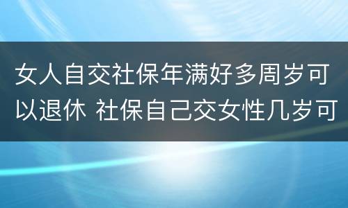 女人自交社保年满好多周岁可以退休 社保自己交女性几岁可以退休