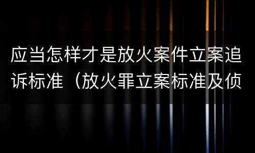 应当怎样才是放火案件立案追诉标准（放火罪立案标准及侦查）