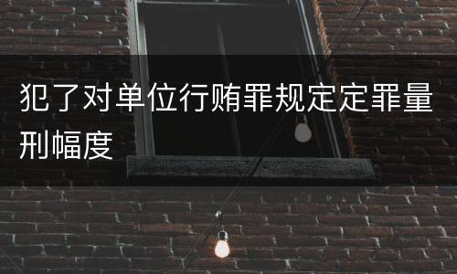 犯了对单位行贿罪规定定罪量刑幅度