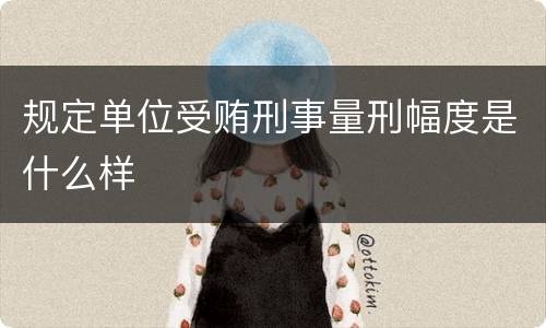 规定单位受贿刑事量刑幅度是什么样