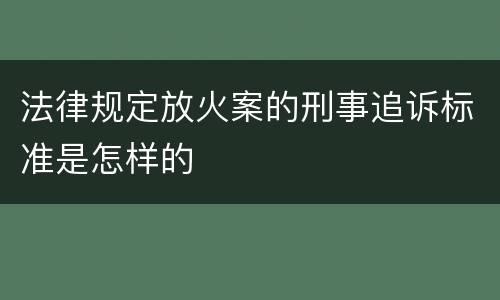 法律规定放火案的刑事追诉标准是怎样的