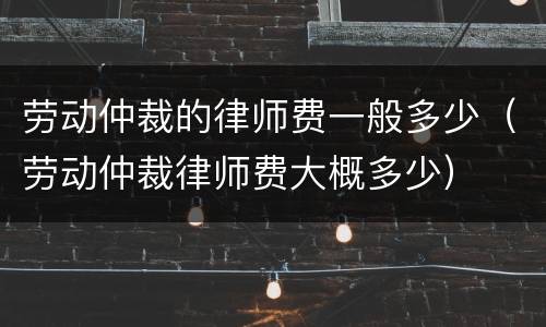 劳动仲裁的律师费一般多少（劳动仲裁律师费大概多少）