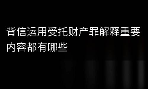 背信运用受托财产罪解释重要内容都有哪些