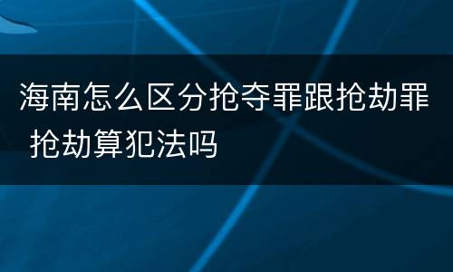 海南怎么区分抢夺罪跟抢劫罪 抢劫算犯法吗