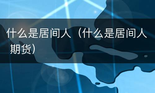 什么是居间人（什么是居间人 期货）
