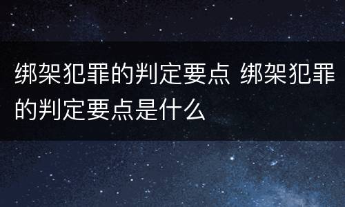 绑架犯罪的判定要点 绑架犯罪的判定要点是什么