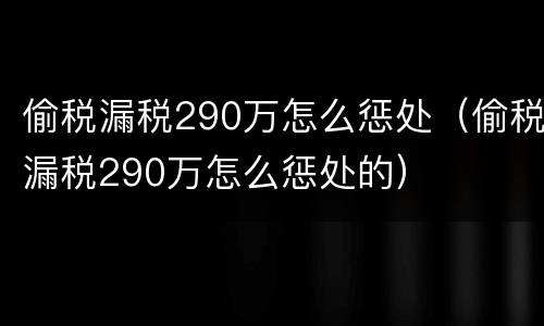 偷税漏税290万怎么惩处（偷税漏税290万怎么惩处的）