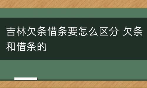 吉林欠条借条要怎么区分 欠条和借条的