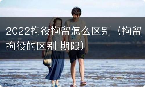 2022拘役拘留怎么区别（拘留拘役的区别 期限）
