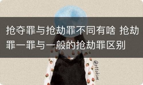抢夺罪与抢劫罪不同有啥 抢劫罪一罪与一般的抢劫罪区别