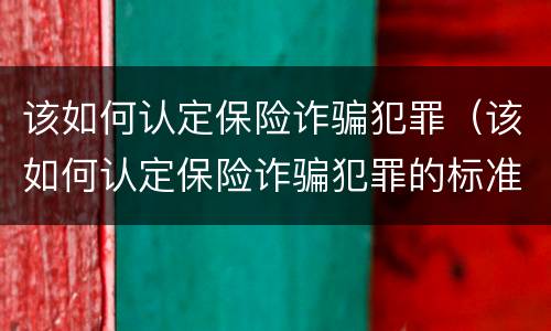 该如何认定保险诈骗犯罪（该如何认定保险诈骗犯罪的标准）