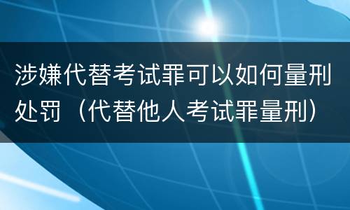 涉嫌代替考试罪可以如何量刑处罚（代替他人考试罪量刑）