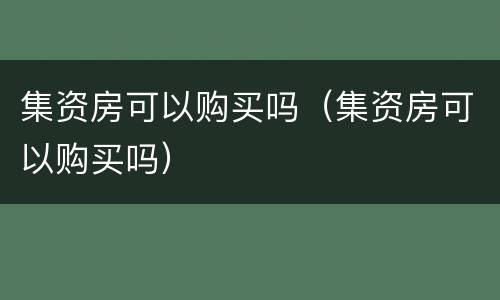 集资房可以购买吗（集资房可以购买吗）