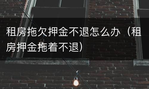 租房拖欠押金不退怎么办（租房押金拖着不退）