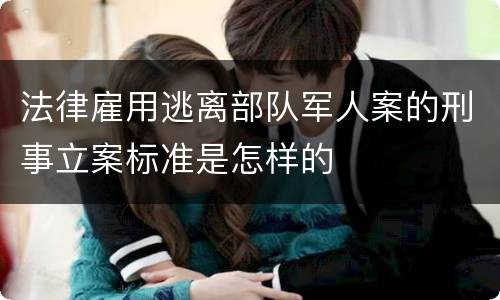 法律雇用逃离部队军人案的刑事立案标准是怎样的