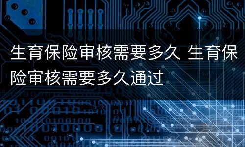 生育保险审核需要多久 生育保险审核需要多久通过