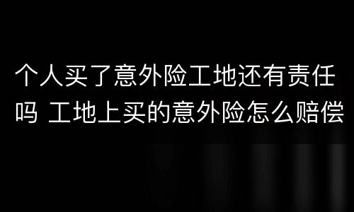 个人买了意外险工地还有责任吗 工地上买的意外险怎么赔偿