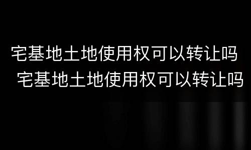 宅基地土地使用权可以转让吗 宅基地土地使用权可以转让吗多少钱