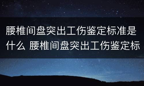 腰椎间盘突出工伤鉴定标准是什么 腰椎间盘突出工伤鉴定标准是什么样的