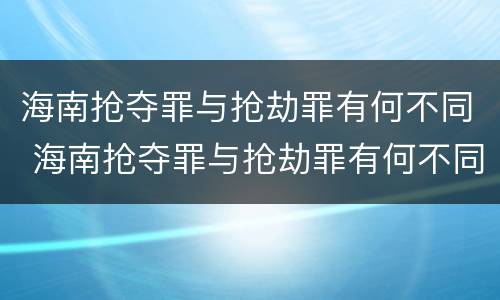 海南抢夺罪与抢劫罪有何不同 海南抢夺罪与抢劫罪有何不同处罚