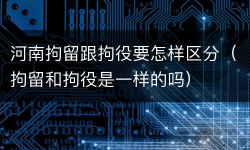 河南拘留跟拘役要怎样区分（拘留和拘役是一样的吗）