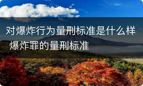 对爆炸行为量刑标准是什么样 爆炸罪的量刑标准