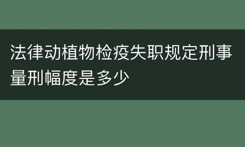 法律动植物检疫失职规定刑事量刑幅度是多少