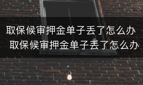 取保候审押金单子丢了怎么办 取保候审押金单子丢了怎么办啊