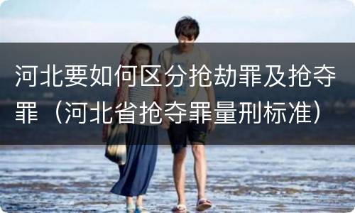 河北要如何区分抢劫罪及抢夺罪（河北省抢夺罪量刑标准）