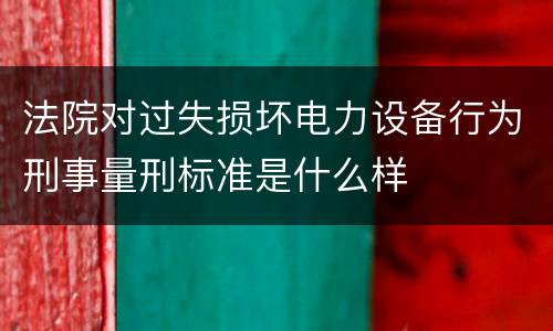 法院对过失损坏电力设备行为刑事量刑标准是什么样