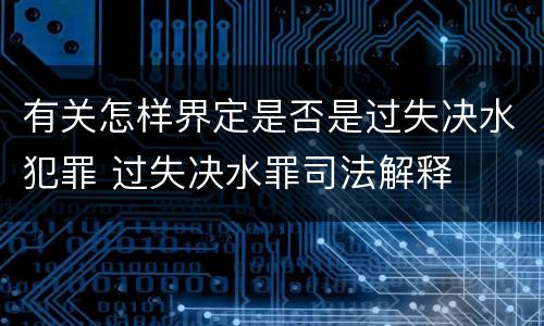 有关怎样界定是否是过失决水犯罪 过失决水罪司法解释