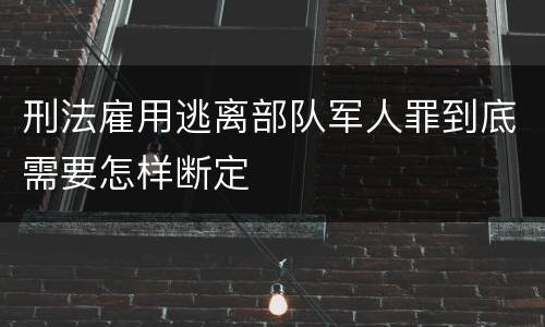 刑法雇用逃离部队军人罪到底需要怎样断定