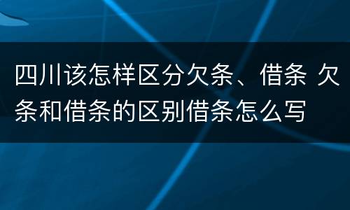 四川该怎样区分欠条、借条 欠条和借条的区别借条怎么写