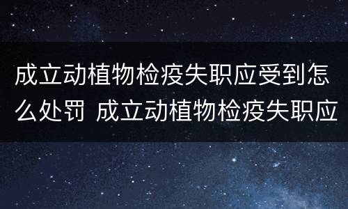 成立动植物检疫失职应受到怎么处罚 成立动植物检疫失职应受到怎么处罚和处罚