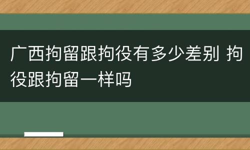 广西拘留跟拘役有多少差别 拘役跟拘留一样吗