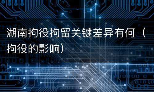 湖南拘役拘留关键差异有何（拘役的影响）