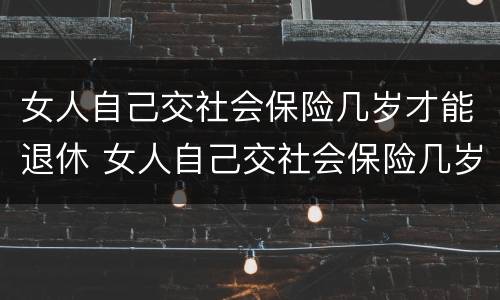 女人自己交社会保险几岁才能退休 女人自己交社会保险几岁才能退休呢